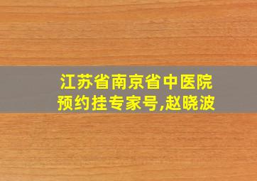 江苏省南京省中医院预约挂专家号,赵晓波