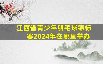 江西省青少年羽毛球锦标赛2024年在哪里举办