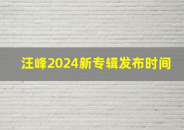 汪峰2024新专辑发布时间