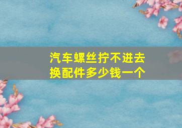 汽车螺丝拧不进去换配件多少钱一个