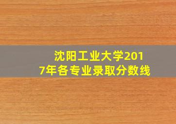 沈阳工业大学2017年各专业录取分数线