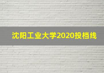 沈阳工业大学2020投档线