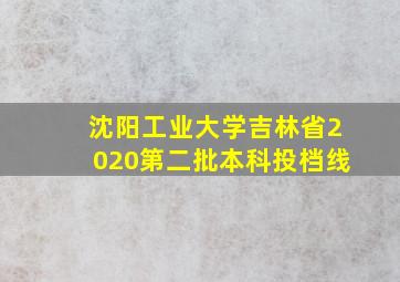 沈阳工业大学吉林省2020第二批本科投档线