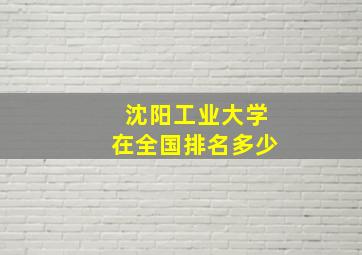 沈阳工业大学在全国排名多少