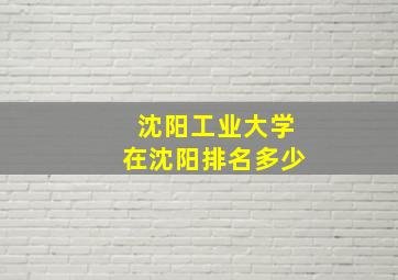 沈阳工业大学在沈阳排名多少