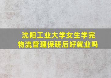 沈阳工业大学女生学完物流管理保研后好就业吗