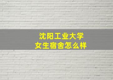 沈阳工业大学女生宿舍怎么样