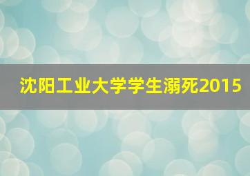 沈阳工业大学学生溺死2015