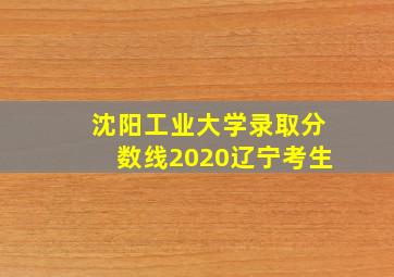 沈阳工业大学录取分数线2020辽宁考生