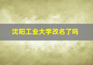 沈阳工业大学改名了吗