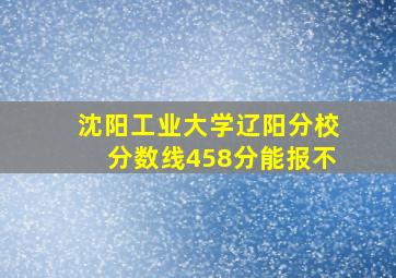 沈阳工业大学辽阳分校分数线458分能报不