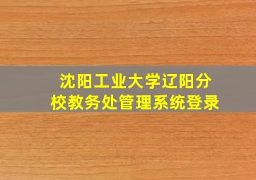 沈阳工业大学辽阳分校教务处管理系统登录