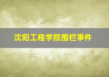 沈阳工程学院围栏事件