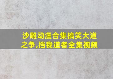 沙雕动漫合集搞笑大道之争,挡我道者全集视频