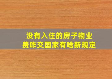 没有入住的房子物业费咋交国家有啥新规定