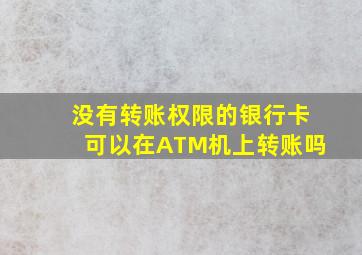 没有转账权限的银行卡可以在ATM机上转账吗