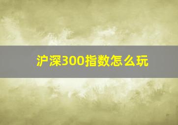 沪深300指数怎么玩