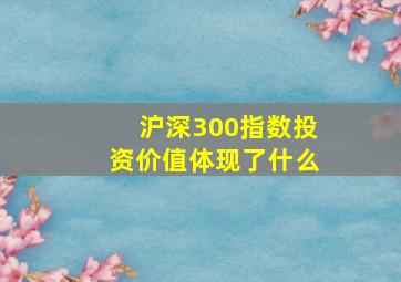 沪深300指数投资价值体现了什么