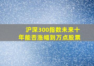 沪深300指数未来十年能否涨幅到万点股票