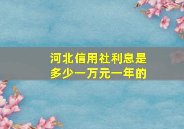 河北信用社利息是多少一万元一年的