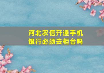 河北农信开通手机银行必须去柜台吗