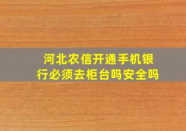 河北农信开通手机银行必须去柜台吗安全吗