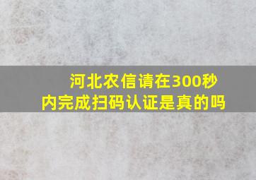 河北农信请在300秒内完成扫码认证是真的吗