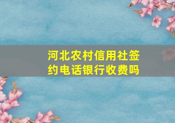 河北农村信用社签约电话银行收费吗