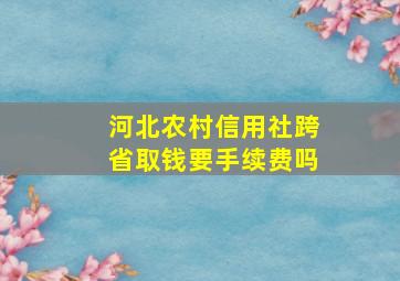 河北农村信用社跨省取钱要手续费吗