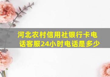 河北农村信用社银行卡电话客服24小时电话是多少