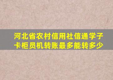 河北省农村信用社信通学子卡柜员机转账最多能转多少