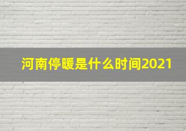 河南停暖是什么时间2021