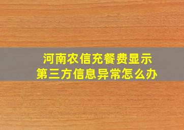 河南农信充餐费显示第三方信息异常怎么办