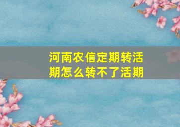 河南农信定期转活期怎么转不了活期