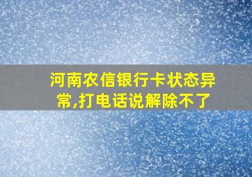 河南农信银行卡状态异常,打电话说解除不了