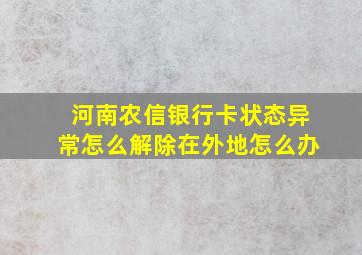 河南农信银行卡状态异常怎么解除在外地怎么办