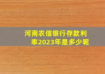 河南农信银行存款利率2023年是多少呢