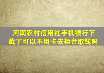 河南农村信用社手机银行下载了可以不用卡去柜台取钱吗