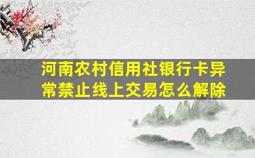 河南农村信用社银行卡异常禁止线上交易怎么解除