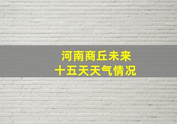 河南商丘未来十五天天气情况