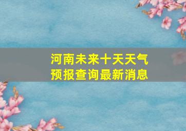 河南未来十天天气预报查询最新消息