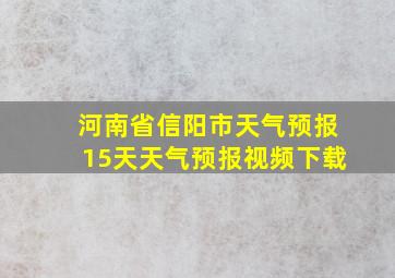 河南省信阳市天气预报15天天气预报视频下载