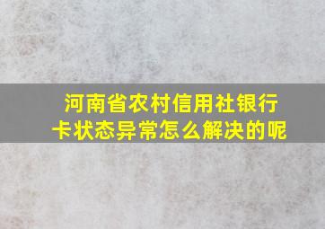 河南省农村信用社银行卡状态异常怎么解决的呢