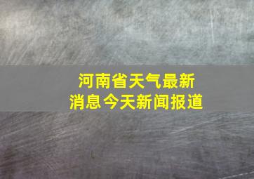 河南省天气最新消息今天新闻报道