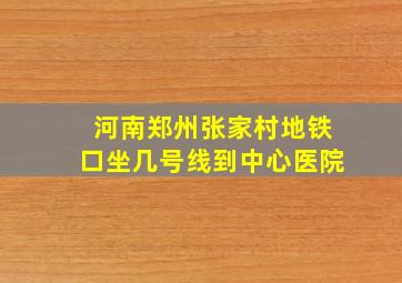 河南郑州张家村地铁口坐几号线到中心医院