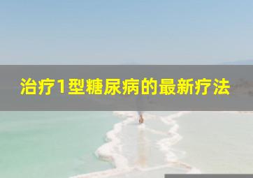 治疗1型糖尿病的最新疗法