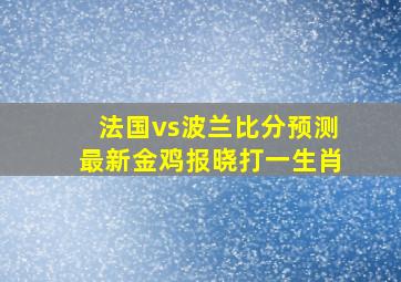 法国vs波兰比分预测最新金鸡报晓打一生肖