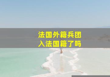 法国外籍兵团入法国籍了吗