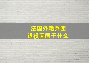 法国外籍兵团退役回国干什么