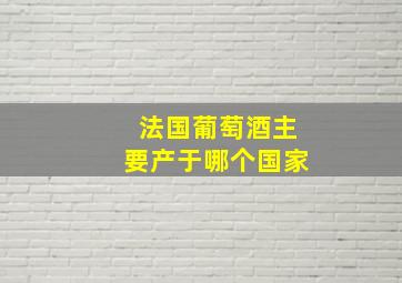 法国葡萄酒主要产于哪个国家